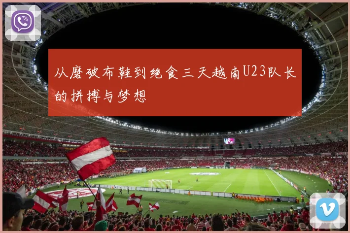 从磨破布鞋到绝食三天越南U23队长的拼搏与梦想