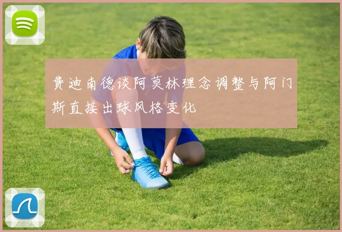 费迪南德谈阿莫林理念调整与阿门斯直接出球风格变化