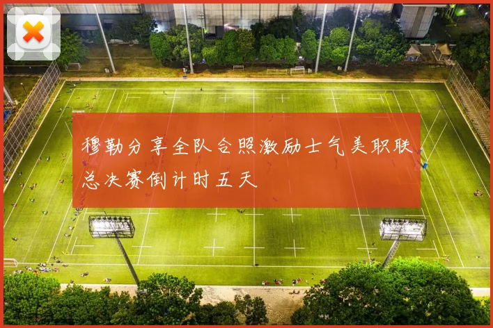 穆勒分享全队合照激励士气美职联总决赛倒计时五天