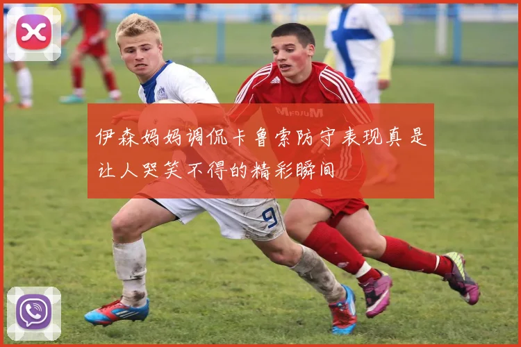 伊森妈妈调侃卡鲁索防守表现真是让人哭笑不得的精彩瞬间