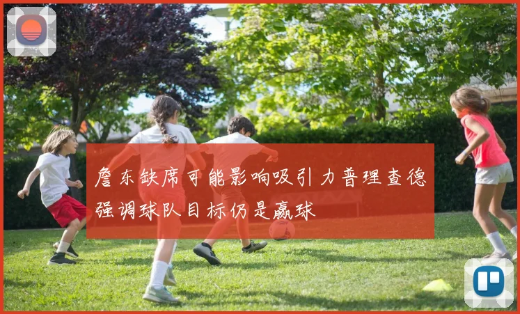 詹东缺席可能影响吸引力普理查德强调球队目标仍是赢球