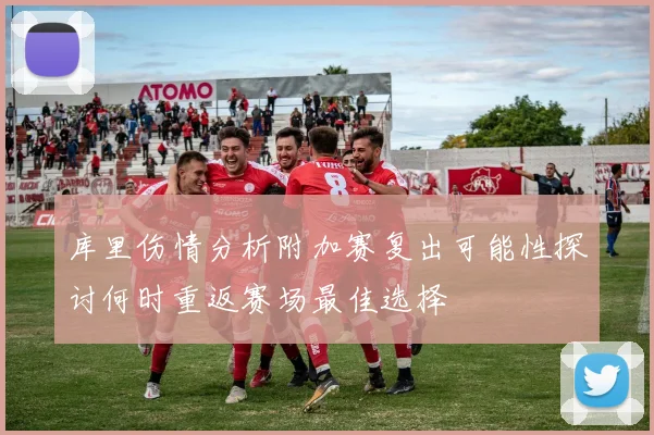 库里伤情分析附加赛复出可能性探讨何时重返赛场最佳选择