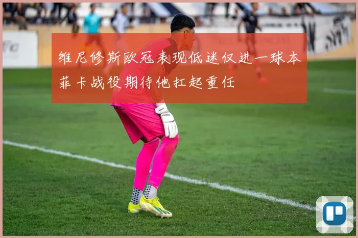 维尼修斯欧冠表现低迷仅进一球本菲卡战役期待他扛起重任