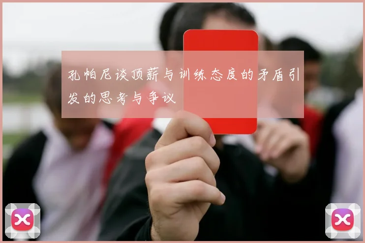 孔帕尼谈顶薪与训练态度的矛盾引发的思考与争议