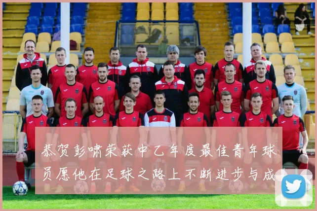 恭贺彭啸荣获中乙年度最佳青年球员愿他在足球之路上不断进步与成长