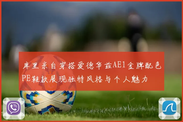 库里亲自穿搭爱德华兹AE1金牌配色PE鞋款展现独特风格与个人魅力