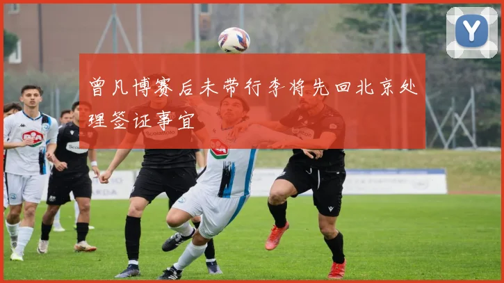 曾凡博赛后未带行李将先回北京处理签证事宜