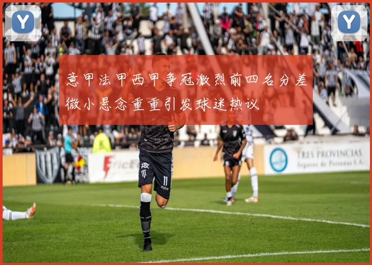 意甲法甲西甲争冠激烈前四名分差微小悬念重重引发球迷热议