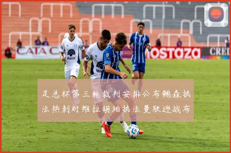 足总杯第三轮裁判安排公布鲍森执法热刺对维拉胡珀执法曼联迎战布莱顿