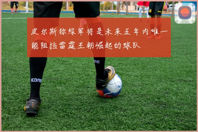 皮尔斯称绿军将是未来五年内唯一能阻挡雷霆王朝崛起的球队