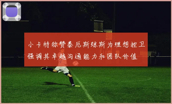 小卡特称赞泰厄斯琼斯为理想控卫强调其卓越沟通能力和团队价值
