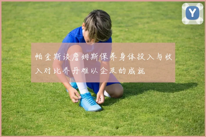 帕金斯谈詹姆斯保养身体投入与收入对比乔丹难以企及的成就