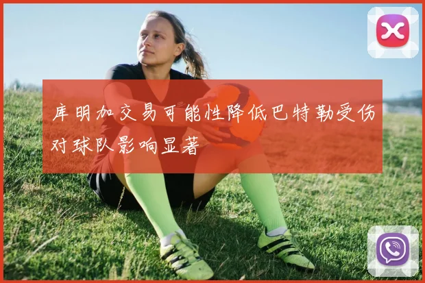 库明加交易可能性降低巴特勒受伤对球队影响显著