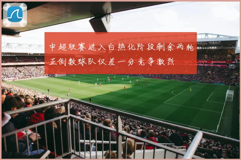 中超联赛进入白热化阶段剩余两轮正倒数球队仅差一分竞争激烈