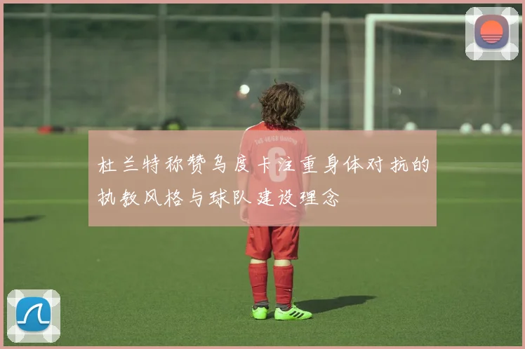 杜兰特称赞乌度卡注重身体对抗的执教风格与球队建设理念