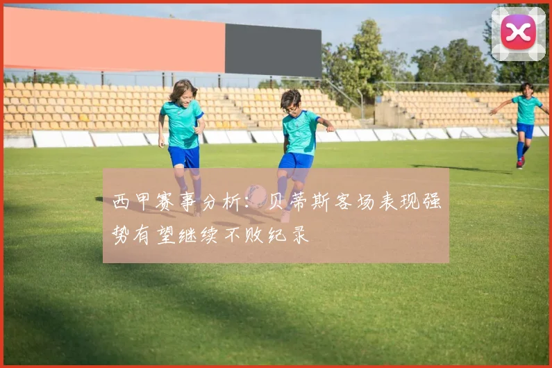 西甲赛事分析：贝蒂斯客场表现强势有望继续不败纪录