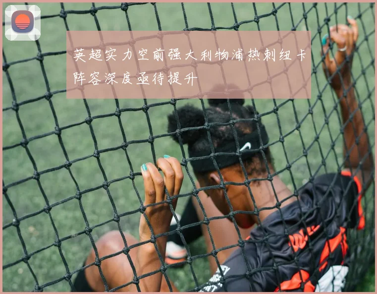 英超实力空前强大利物浦热刺纽卡阵容深度亟待提升