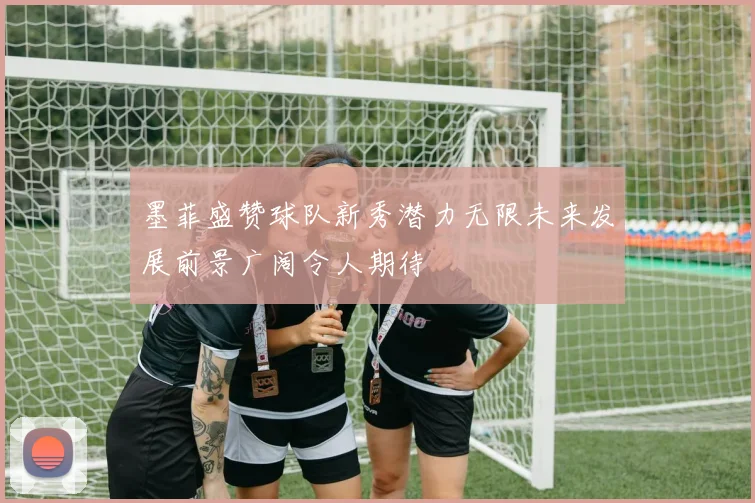 墨菲盛赞球队新秀潜力无限未来发展前景广阔令人期待