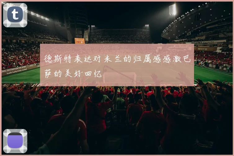 德斯特表达对米兰的归属感感激巴萨的美好回忆