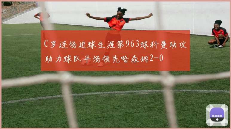 C罗连场进球生涯第963球科曼助攻助力球队半场领先哈森姆2-0
