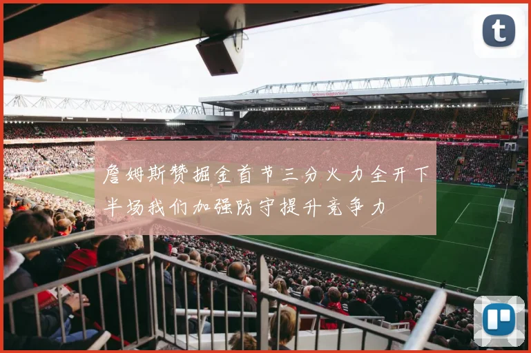 詹姆斯赞掘金首节三分火力全开下半场我们加强防守提升竞争力