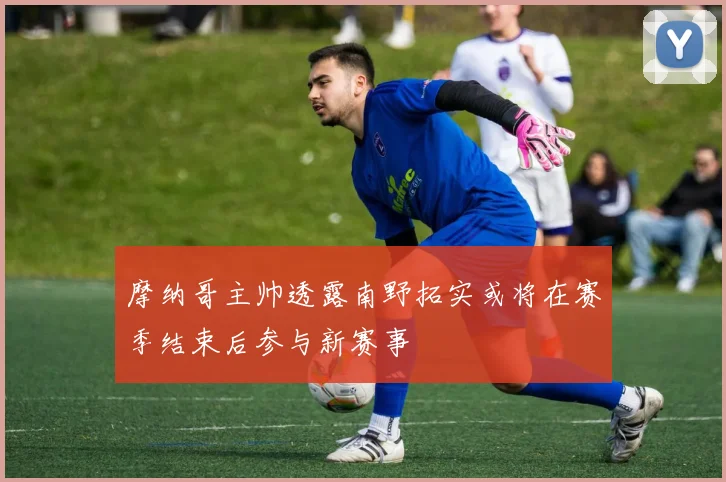 摩纳哥主帅透露南野拓实或将在赛季结束后参与新赛事