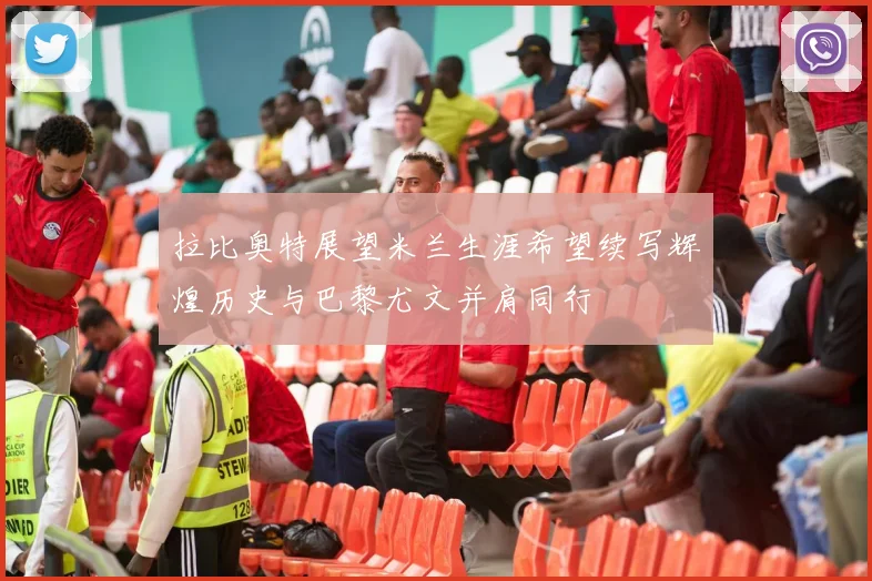 拉比奥特展望米兰生涯希望续写辉煌历史与巴黎尤文并肩同行