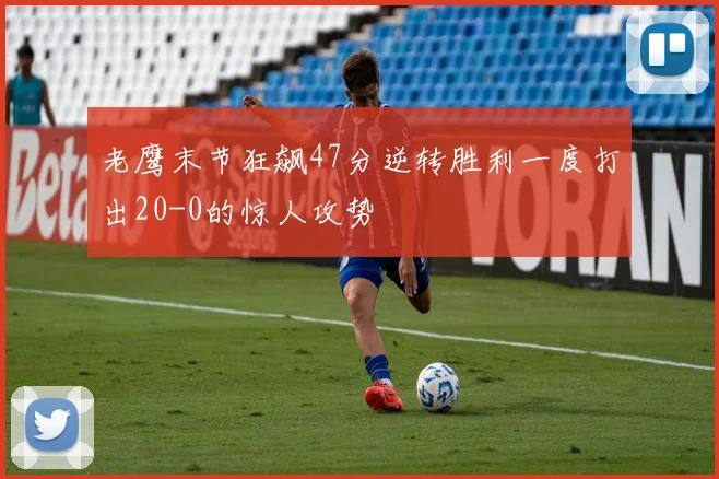 老鹰末节狂飙47分逆转胜利一度打出20-0的惊人攻势