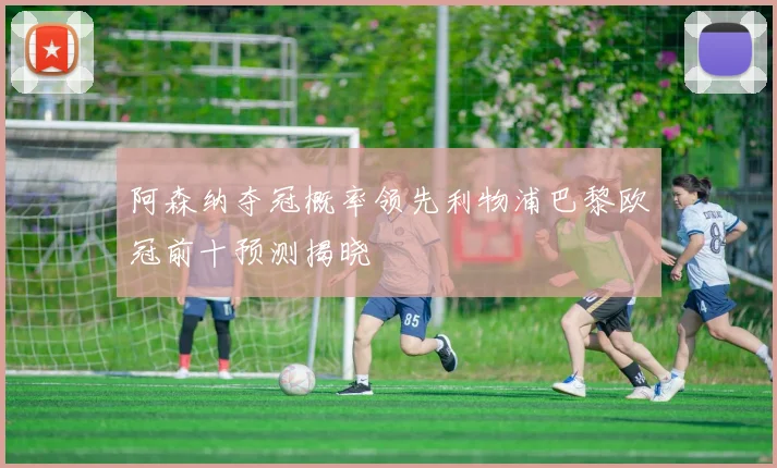 阿森纳夺冠概率领先利物浦巴黎欧冠前十预测揭晓