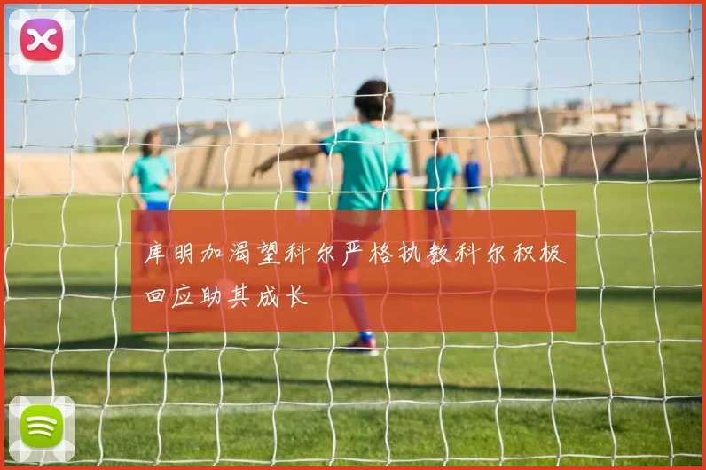 库明加渴望科尔严格执教科尔积极回应助其成长