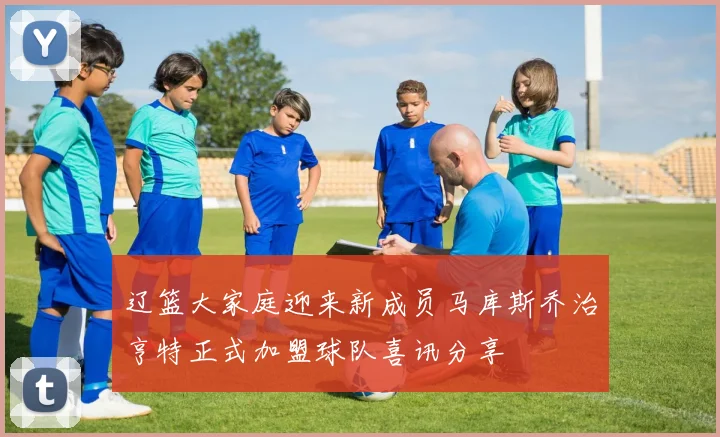 辽篮大家庭迎来新成员马库斯乔治亨特正式加盟球队喜讯分享