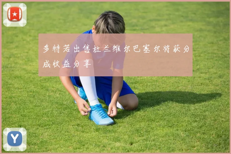 多特若出售杜兰维尔巴塞尔将获分成收益分享