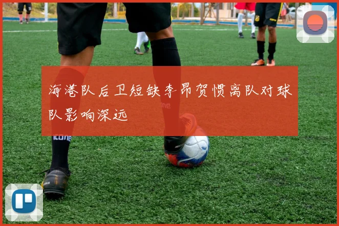 海港队后卫短缺李昂贺惯离队对球队影响深远