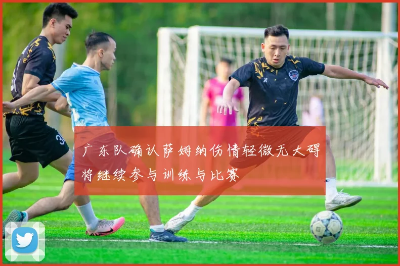 广东队确认萨姆纳伤情轻微无大碍将继续参与训练与比赛