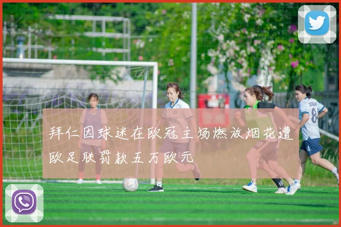 拜仁因球迷在欧冠主场燃放烟花遭欧足联罚款五万欧元